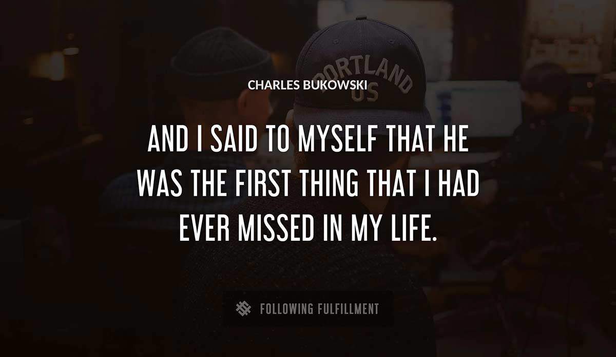 and i said to myself that he was the first thing that i had ever missed in my life Charles Bukowski quote