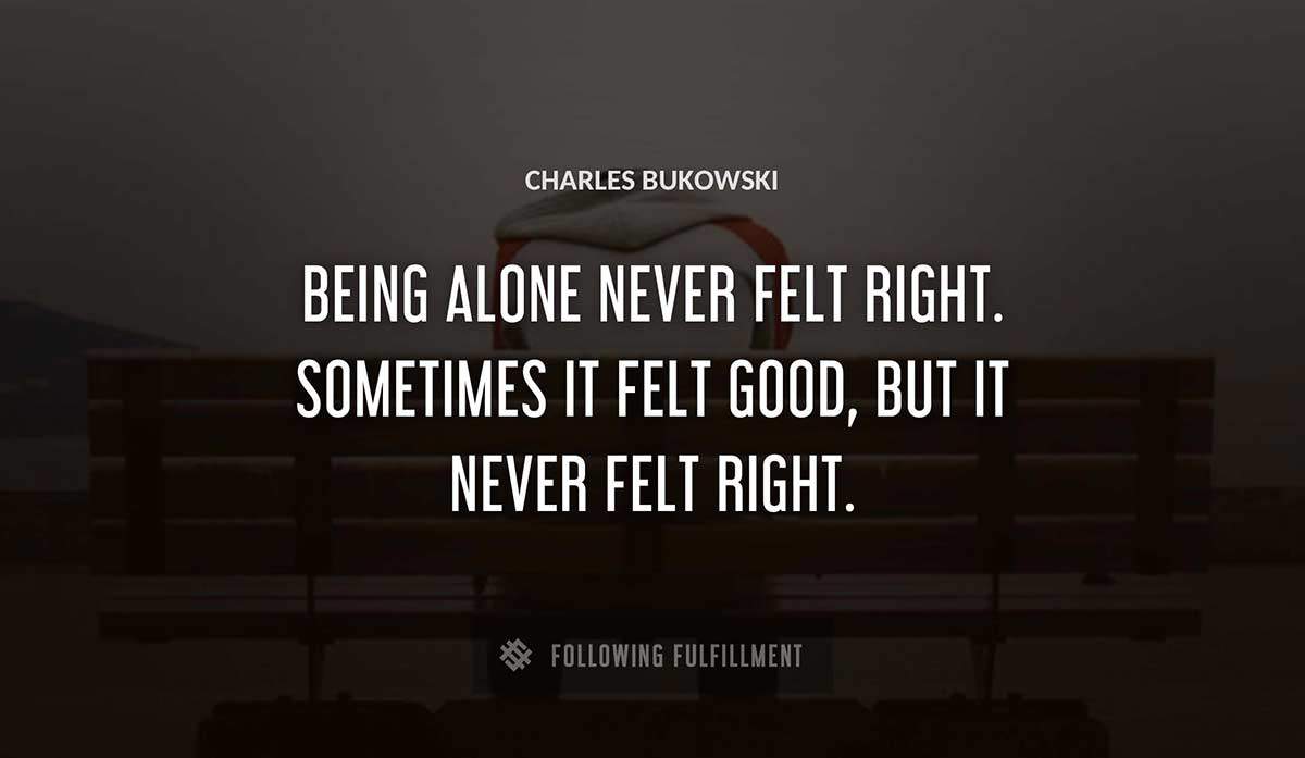 being alone never felt right sometimes it felt good but it never felt right Charles Bukowski quote