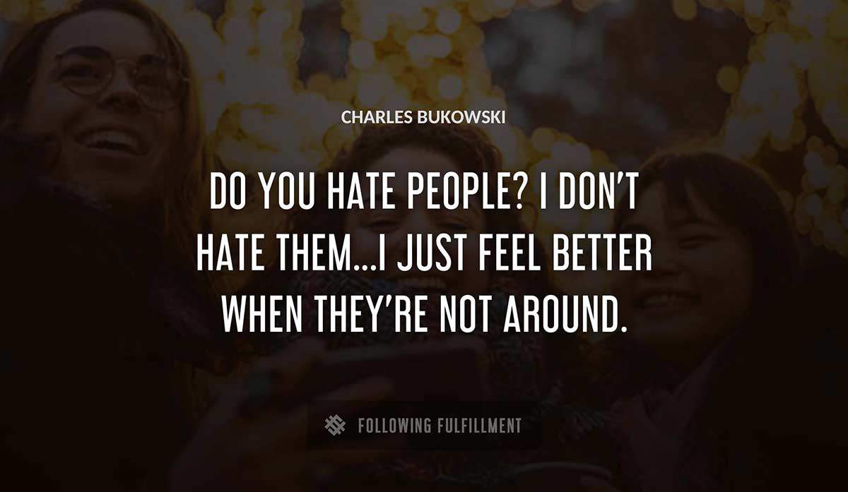 do you hate people i don t hate them i just feel better when they re not around Charles Bukowski quote