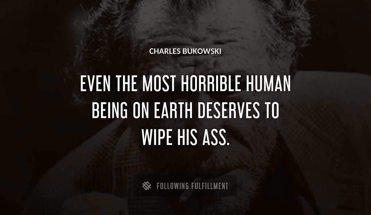 even the most horrible human being on earth deserves to wipe his ass Charles Bukowski quote