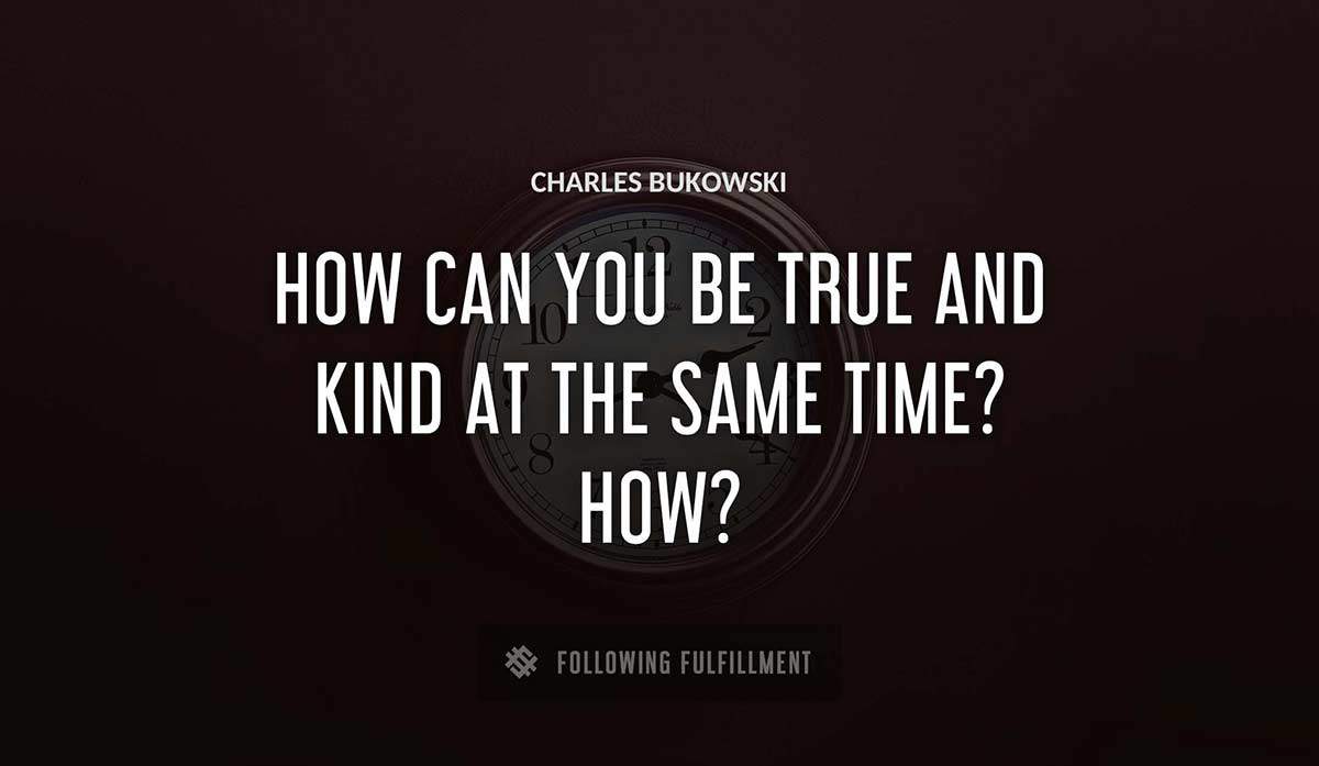 how can you be true and kind at the same time how Charles Bukowski quote