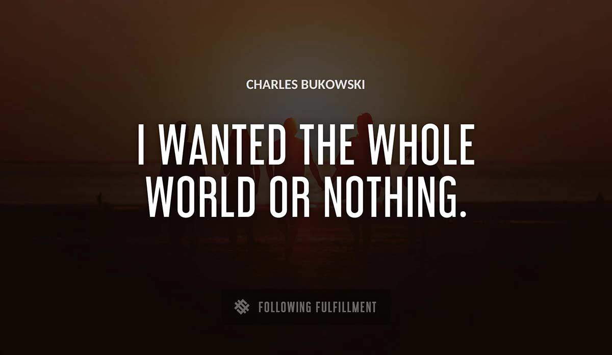 i wanted the whole world or nothing Charles Bukowski quote