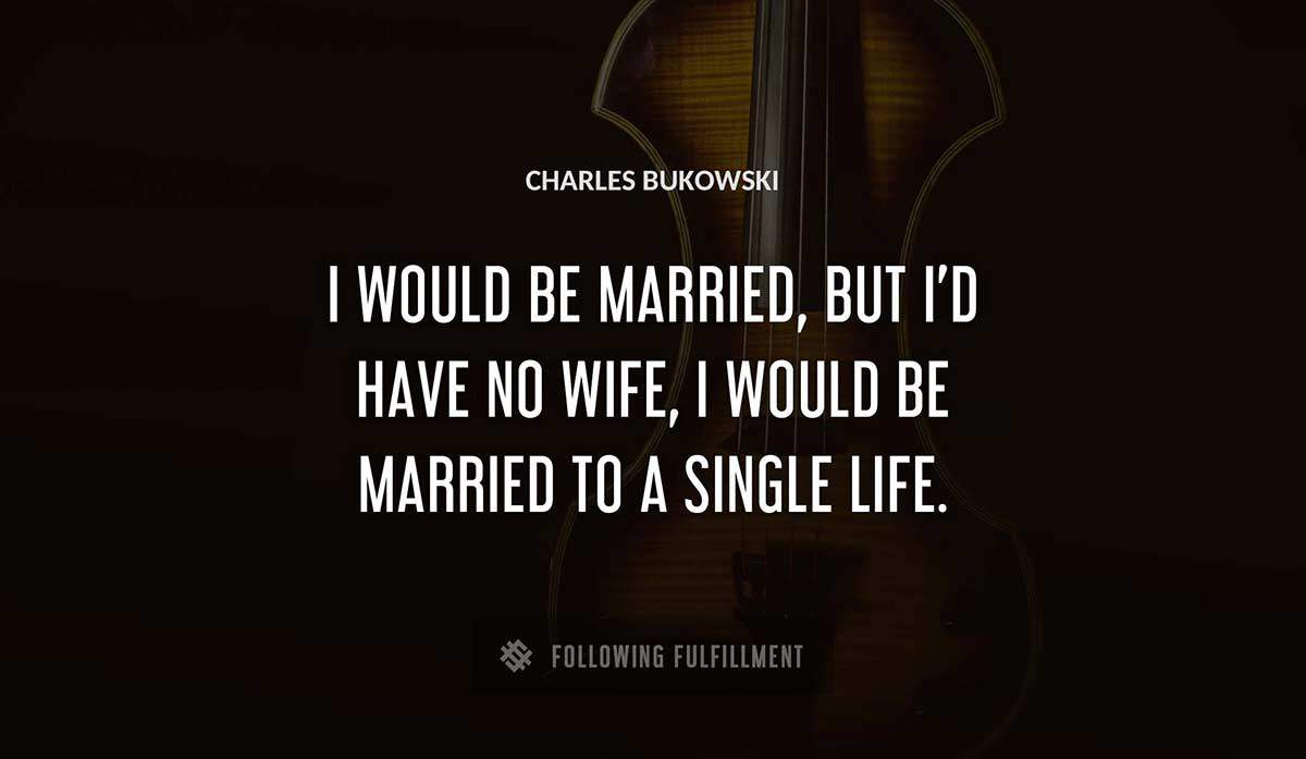 i would be married but i d have no wife i would be married to a single life Charles Bukowski quote