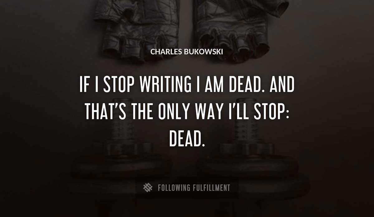 if i stop writing i am dead and that s the only way i ll stop dead Charles Bukowski quote