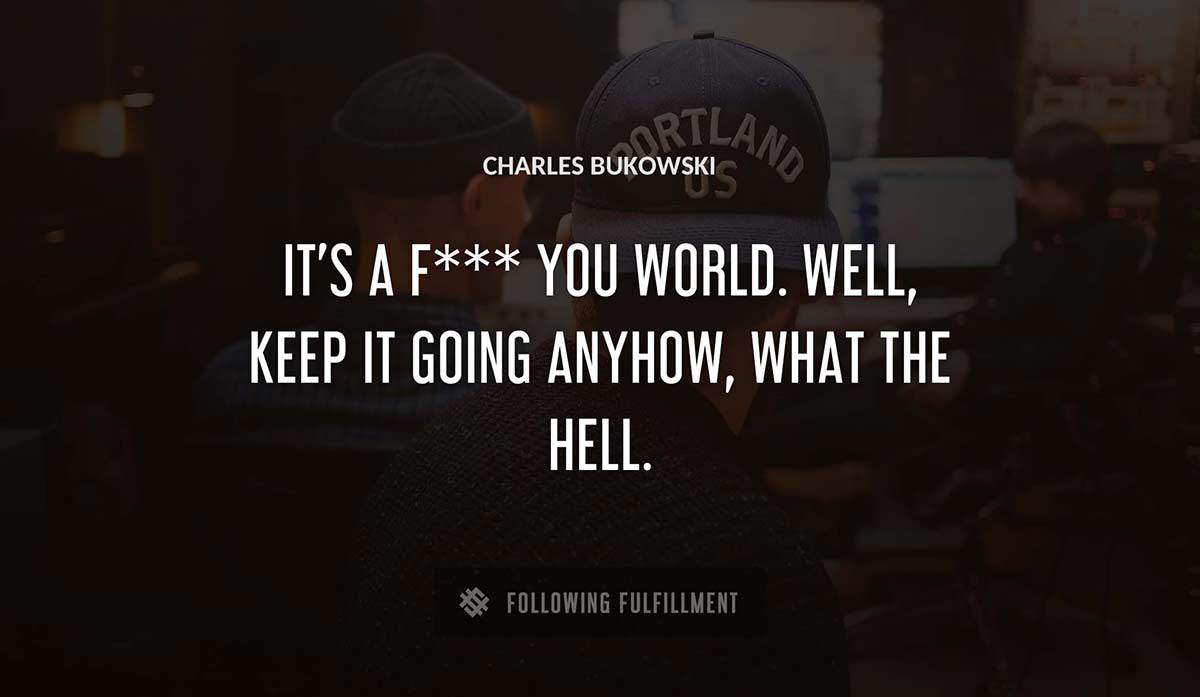 it s a f you world well keep it going anyhow what the hell Charles Bukowski quote