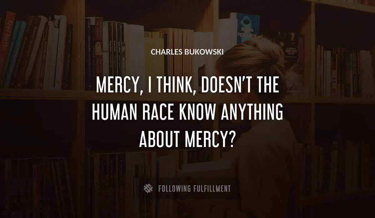 mercy i think doesn t the human race know anything about mercy Charles Bukowski quote