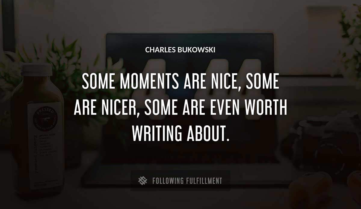 some moments are nice some are nicer some are even worth writing about Charles Bukowski quote