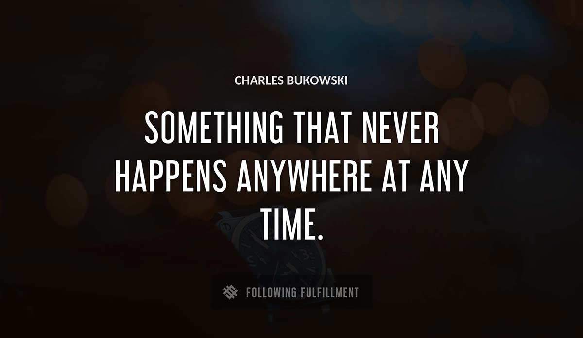 something that never happens anywhere at any time Charles Bukowski quote