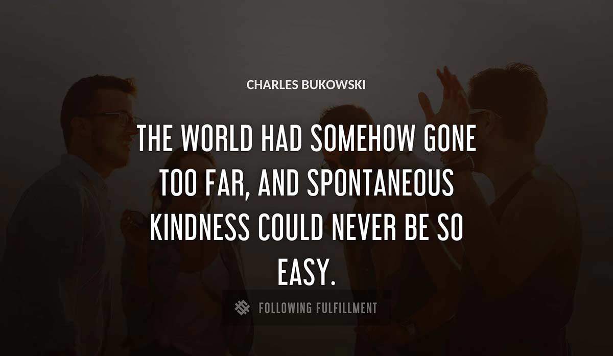 the world had somehow gone too far and spontaneous kindness could never be so easy Charles Bukowski quote