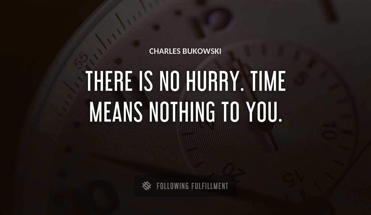 there is no hurry time means nothing to you Charles Bukowski quote