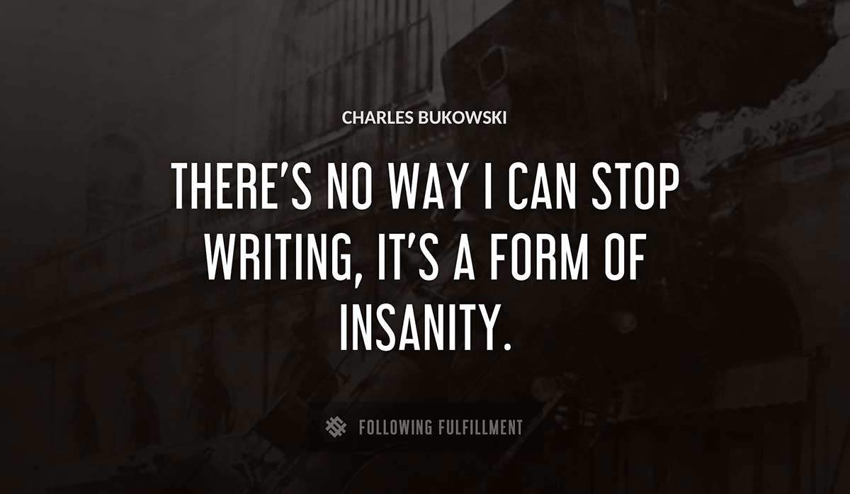 there s no way i can stop writing it s a form of insanity Charles Bukowski quote
