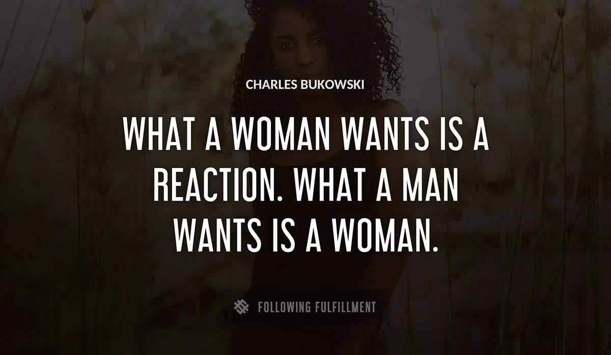 what a woman wants is a reaction what a man wants is a woman Charles Bukowski quote