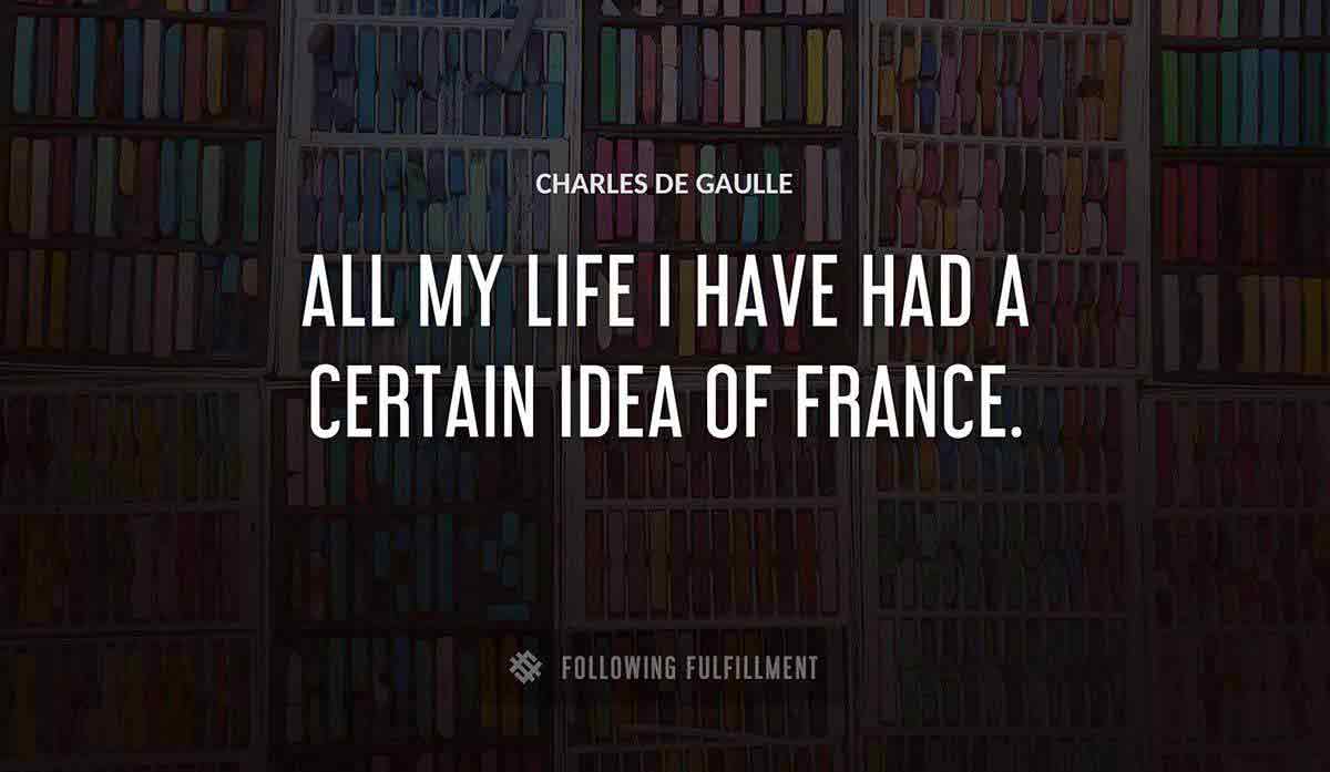 all my life i have had a certain idea of france Charles De Gaulle quote