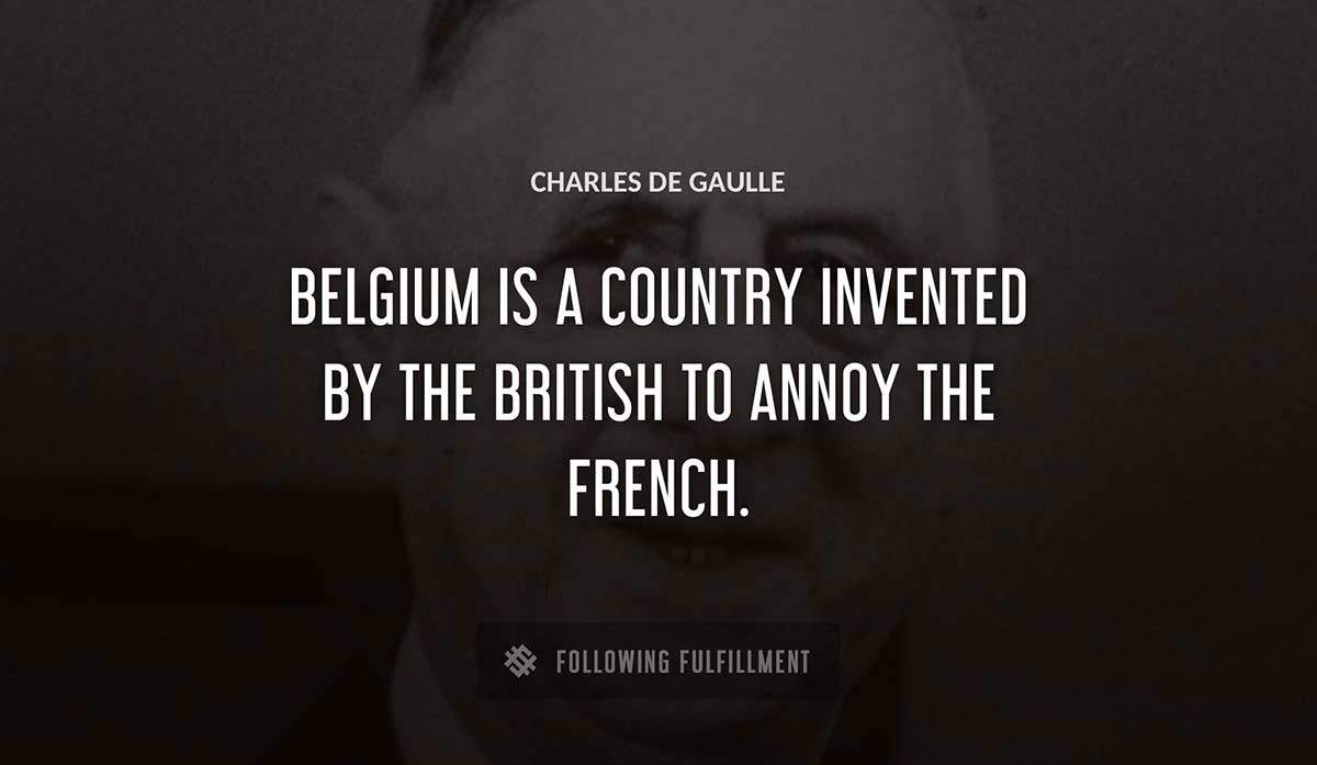 belgium is a country invented by the british to annoy the french Charles De Gaulle quote