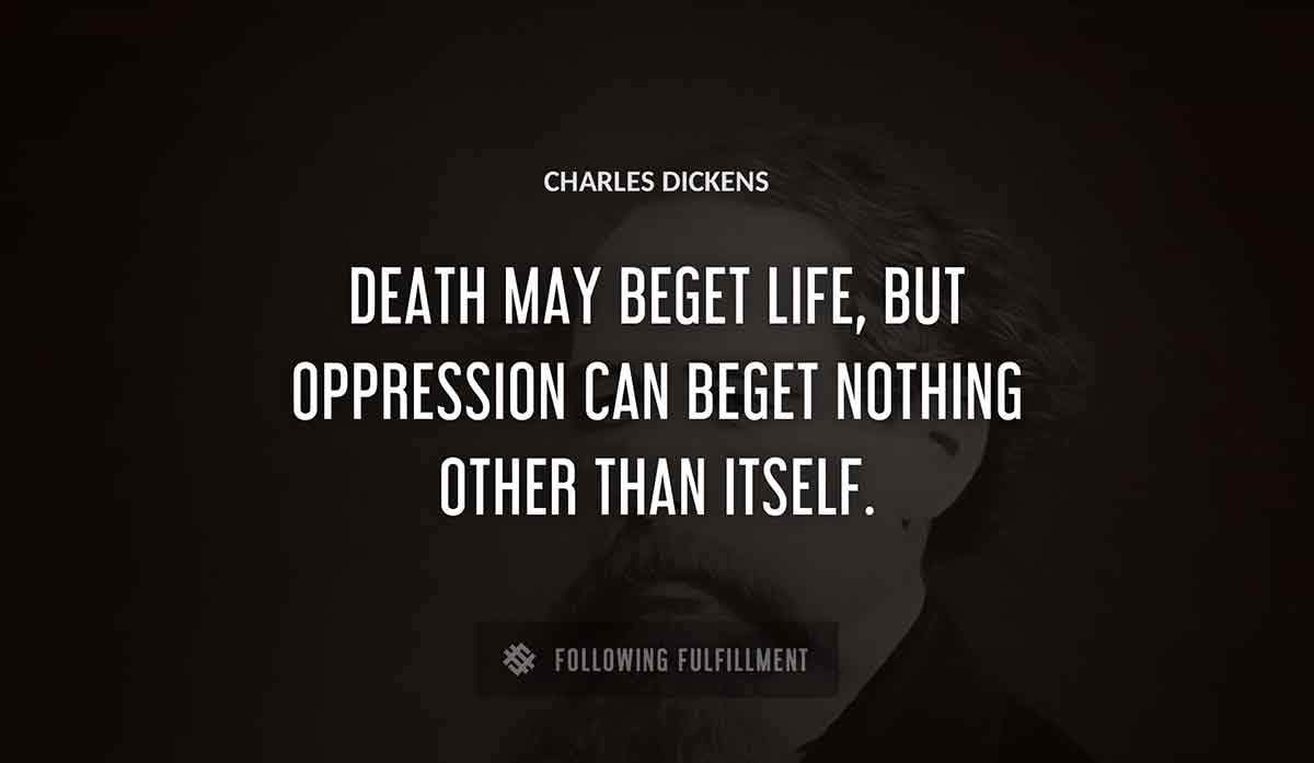death may beget life but oppression can beget nothing other than itself Charles Dickens quote