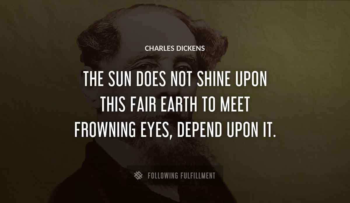 the sun does not shine upon this fair earth to meet frowning eyes depend upon it Charles Dickens quote