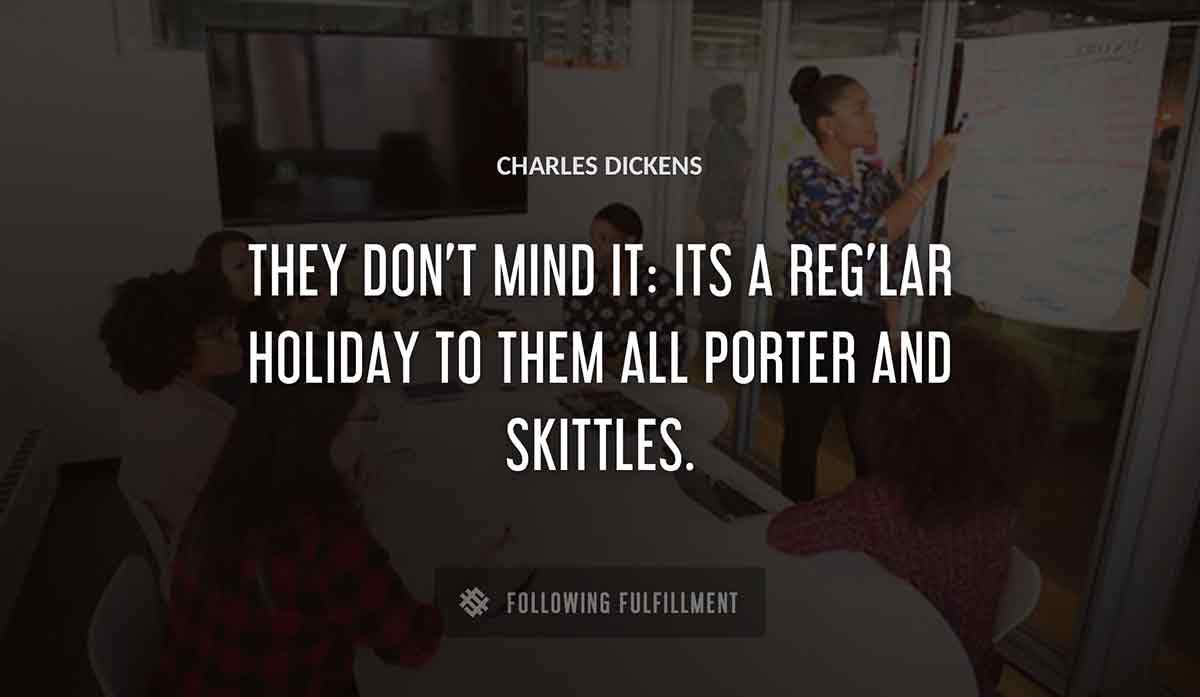 they don t mind it its a reg lar holiday to them all porter and skittles Charles Dickens quote