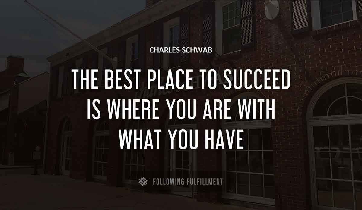 the best place to succeed is where you are with what you have Charles Schwab quote