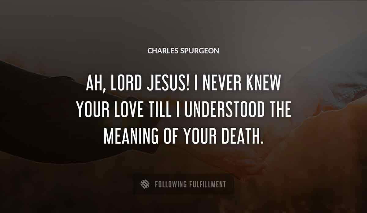 ah lord jesus i never knew your love till i understood the meaning of your death Charles Spurgeon quote