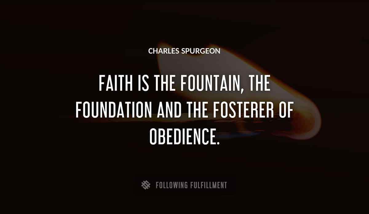 faith is the fountain the foundation and the fosterer of obedience Charles Spurgeon quote