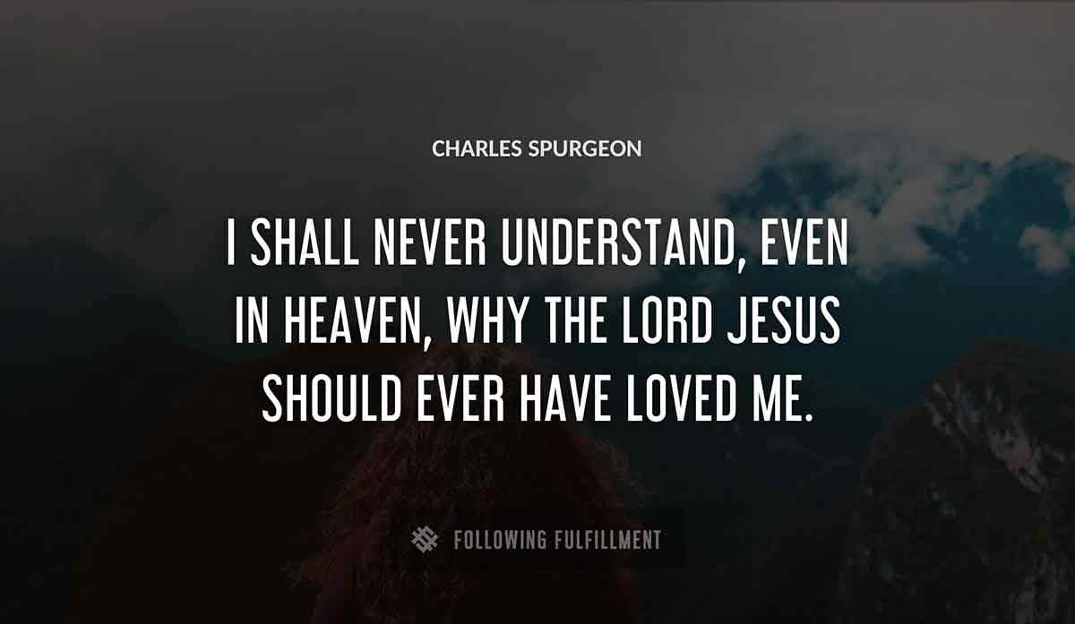 i shall never understand even in heaven why the lord jesus should ever have loved me Charles Spurgeon quote