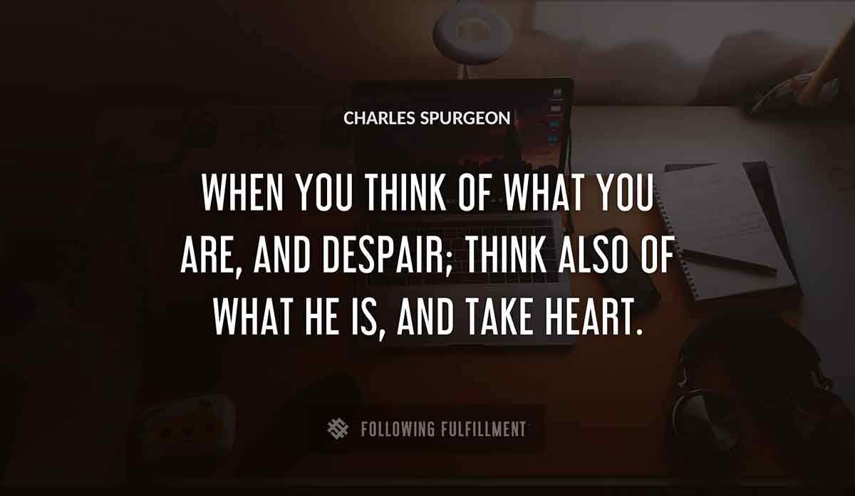 when you think of what you are and despair think also of what he is and take heart Charles Spurgeon quote