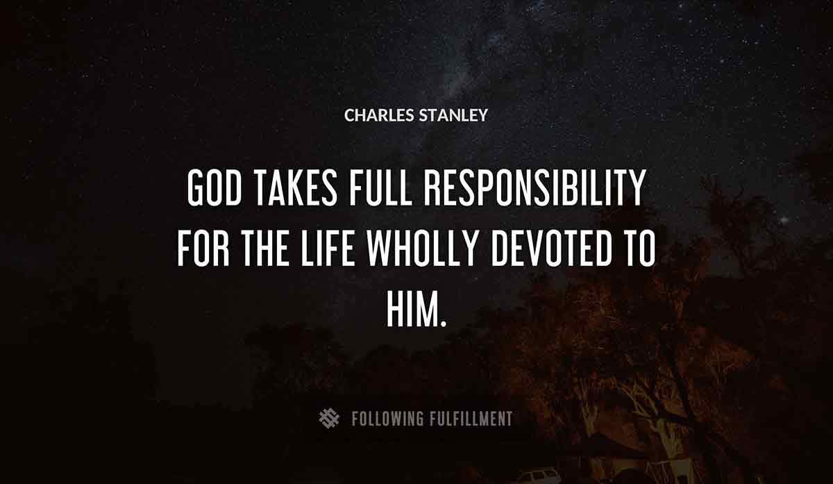 god takes full responsibility for the life wholly devoted to him Charles Stanley quote