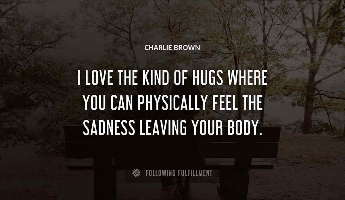 i love the kind of hugs where you can physically feel the sadness leaving your body Charlie Brown quote