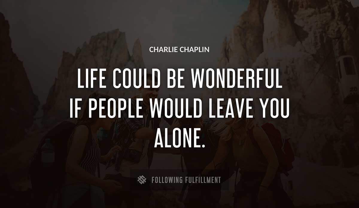 life could be wonderful if people would leave you alone Charlie Chaplin quote