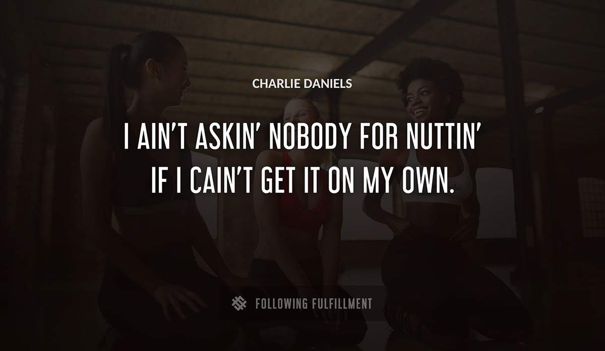 i ain t askin nobody for nuttin if i cain t get it on my own Charlie Daniels quote