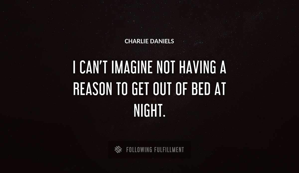 i can t imagine not having a reason to get out of bed at night Charlie Daniels quote