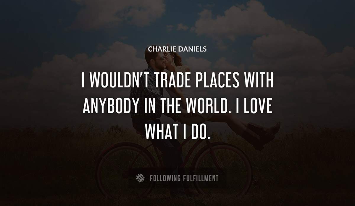 i wouldn t trade places with anybody in the world i love what i do Charlie Daniels quote