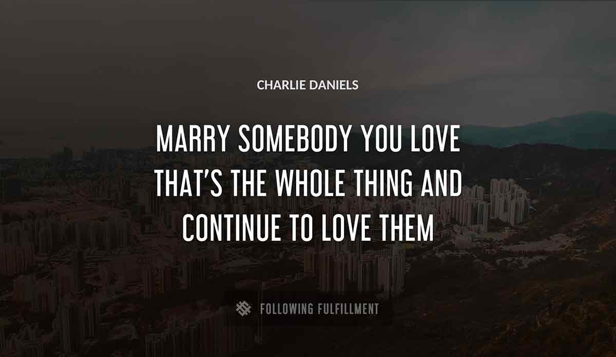 marry somebody you love that s the whole thing and continue to love them Charlie Daniels quote