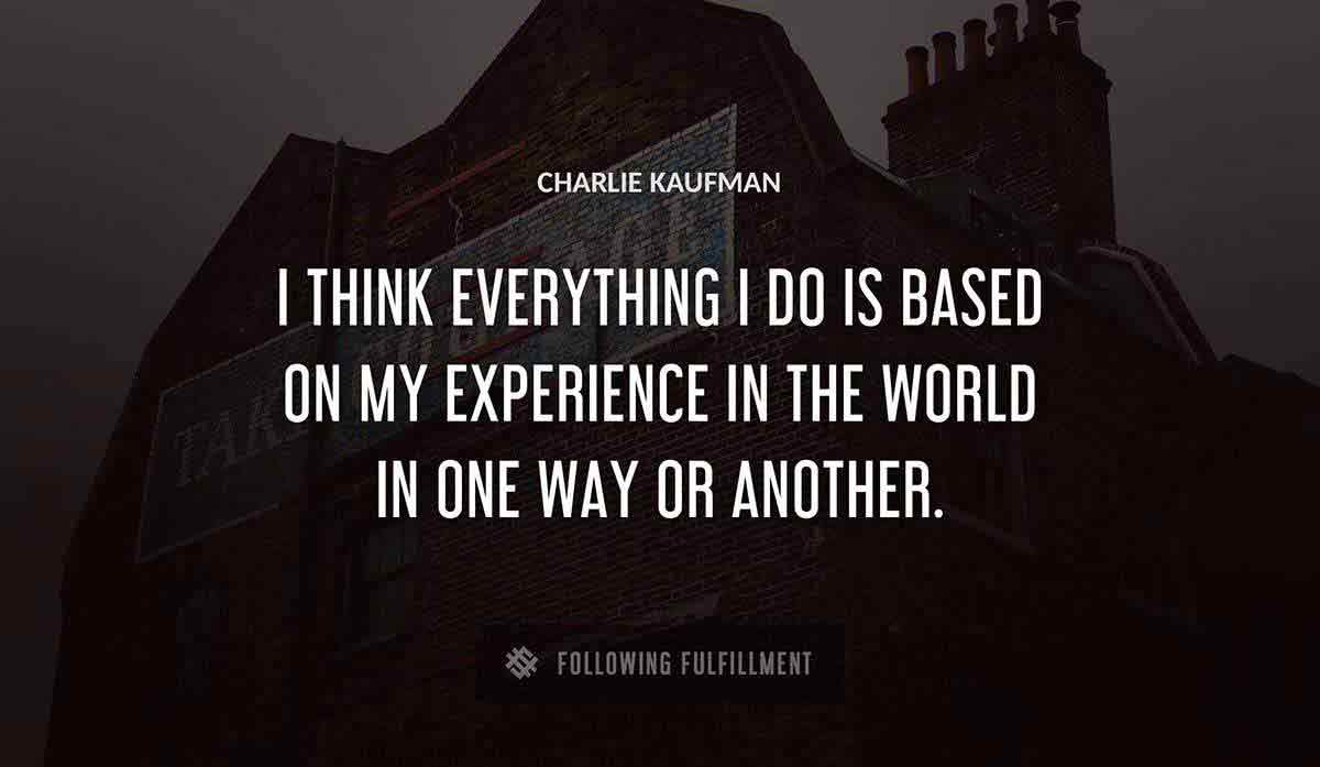 i think everything i do is based on my experience in the world in one way or another Charlie Kaufman quote