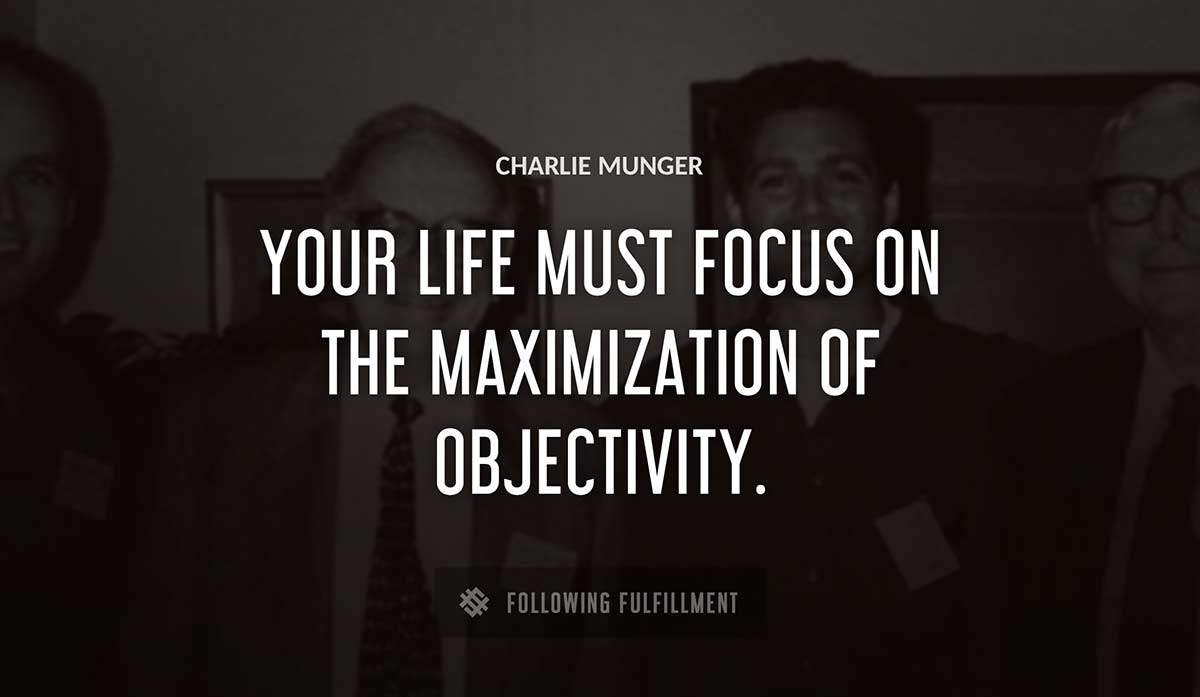 your life must focus on the maximization of objectivity Charlie Munger quote