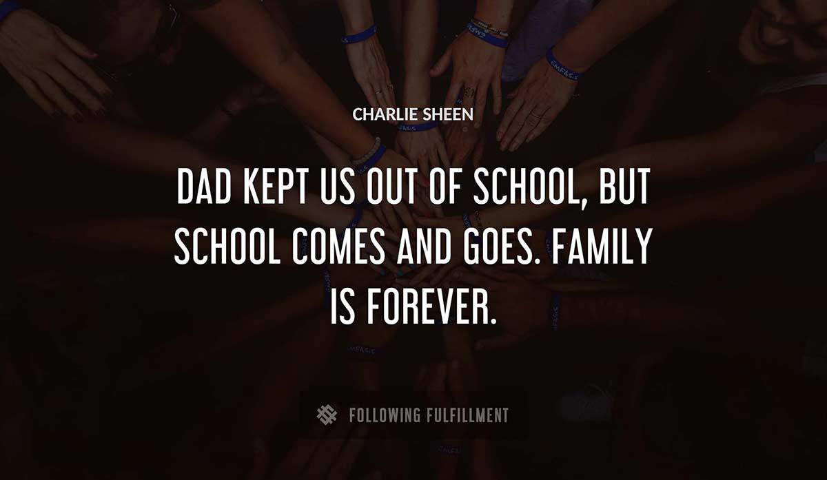 dad kept us out of school but school comes and goes family is forever Charlie Sheen quote