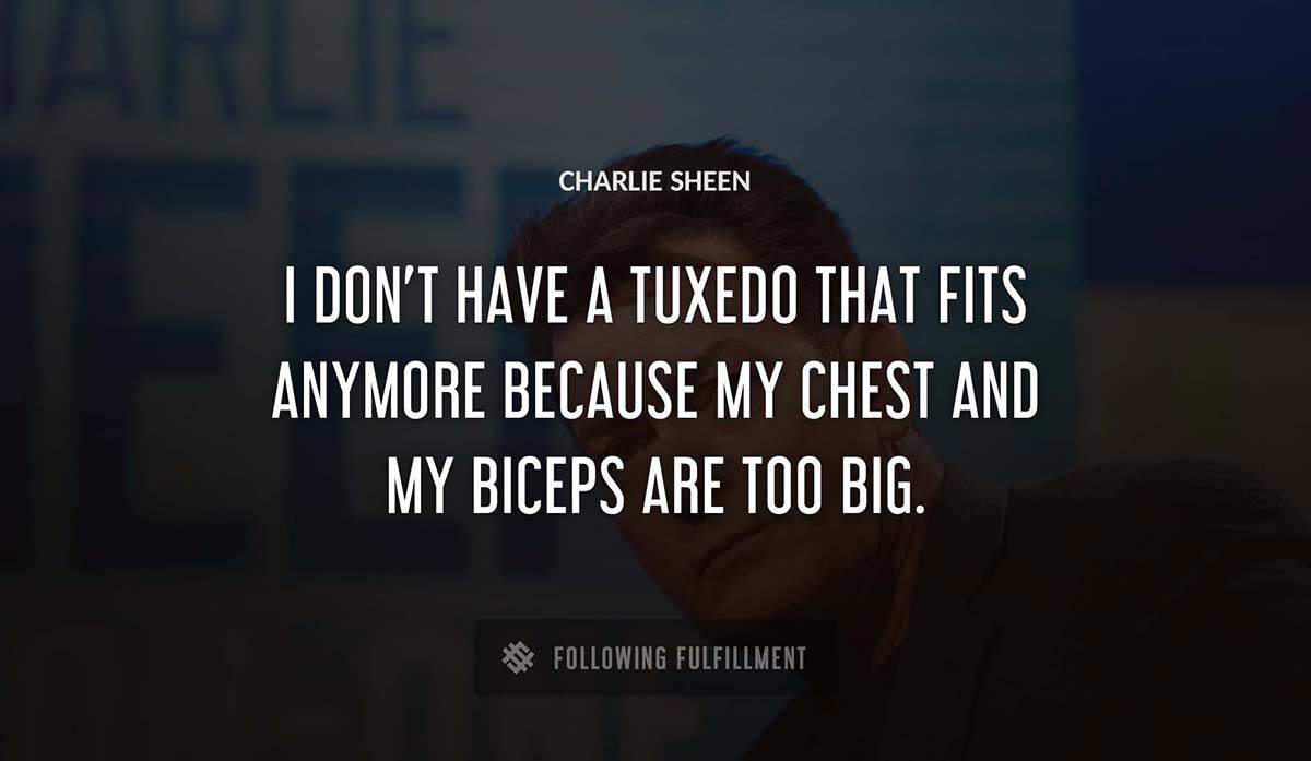 i don t have a tuxedo that fits anymore because my chest and my biceps are too big Charlie Sheen quote