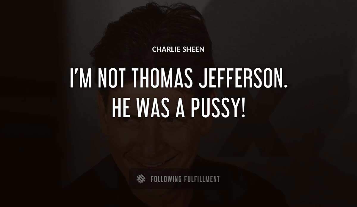 i m not thomas jefferson he was a pussy Charlie Sheen quote