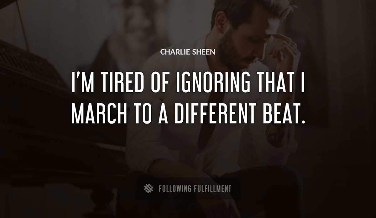 i m tired of ignoring that i march to a different beat Charlie Sheen quote