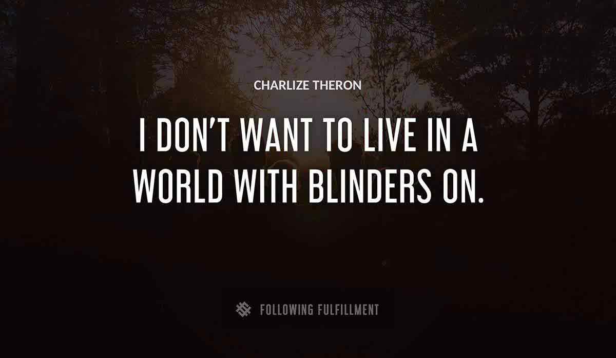 i don t want to live in a world with blinders on Charlize Theron quote