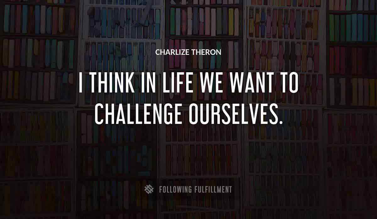 i think in life we want to challenge ourselves Charlize Theron quote