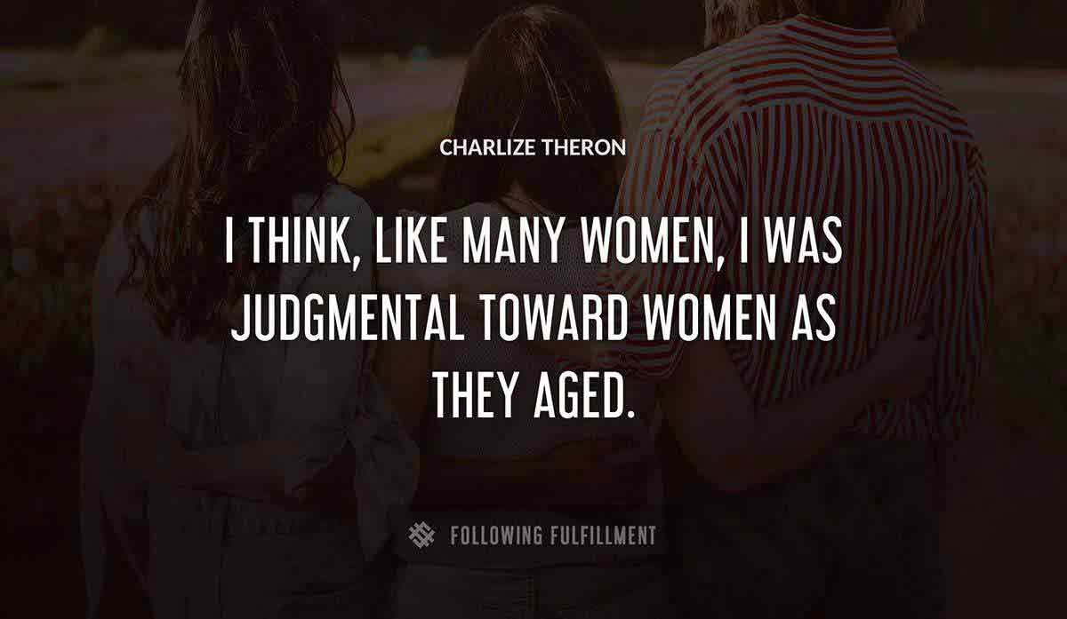 i think like many women i was judgmental toward women as they aged Charlize Theron quote
