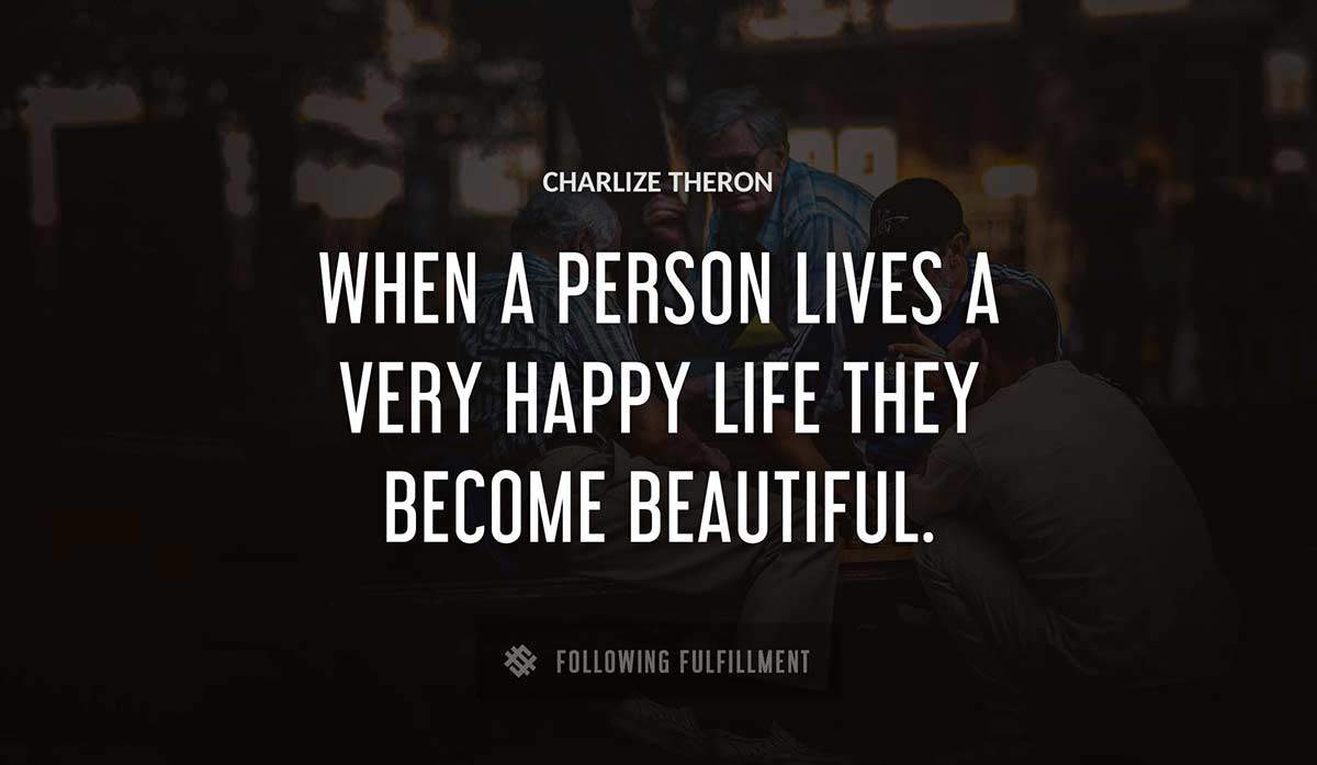 when a person lives a very happy life they become beautiful Charlize Theron quote