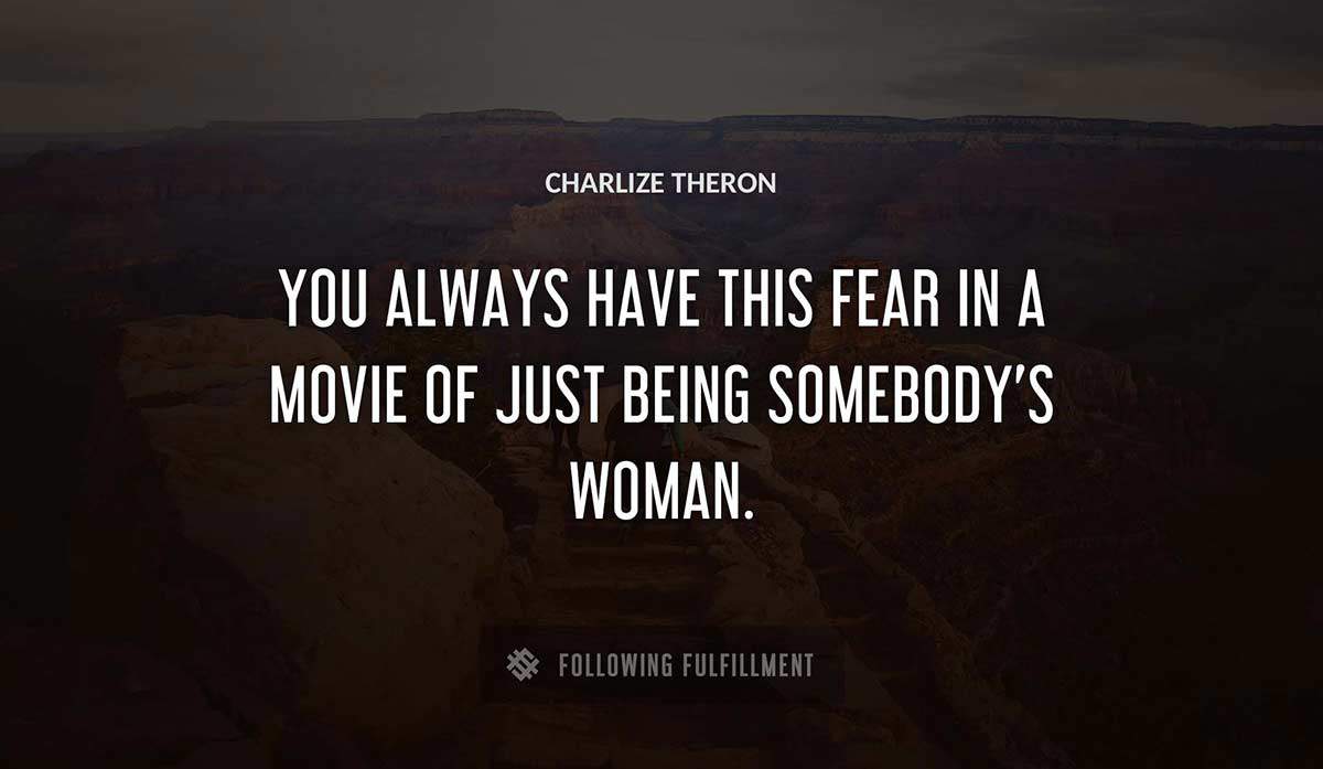 you always have this fear in a movie of just being somebody s woman Charlize Theron quote
