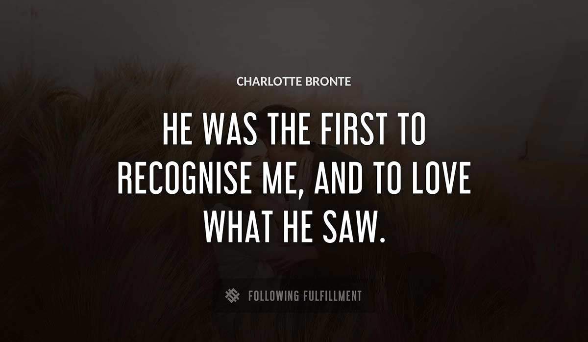 he was the first to recognise me and to love what he saw Charlotte Bronte quote