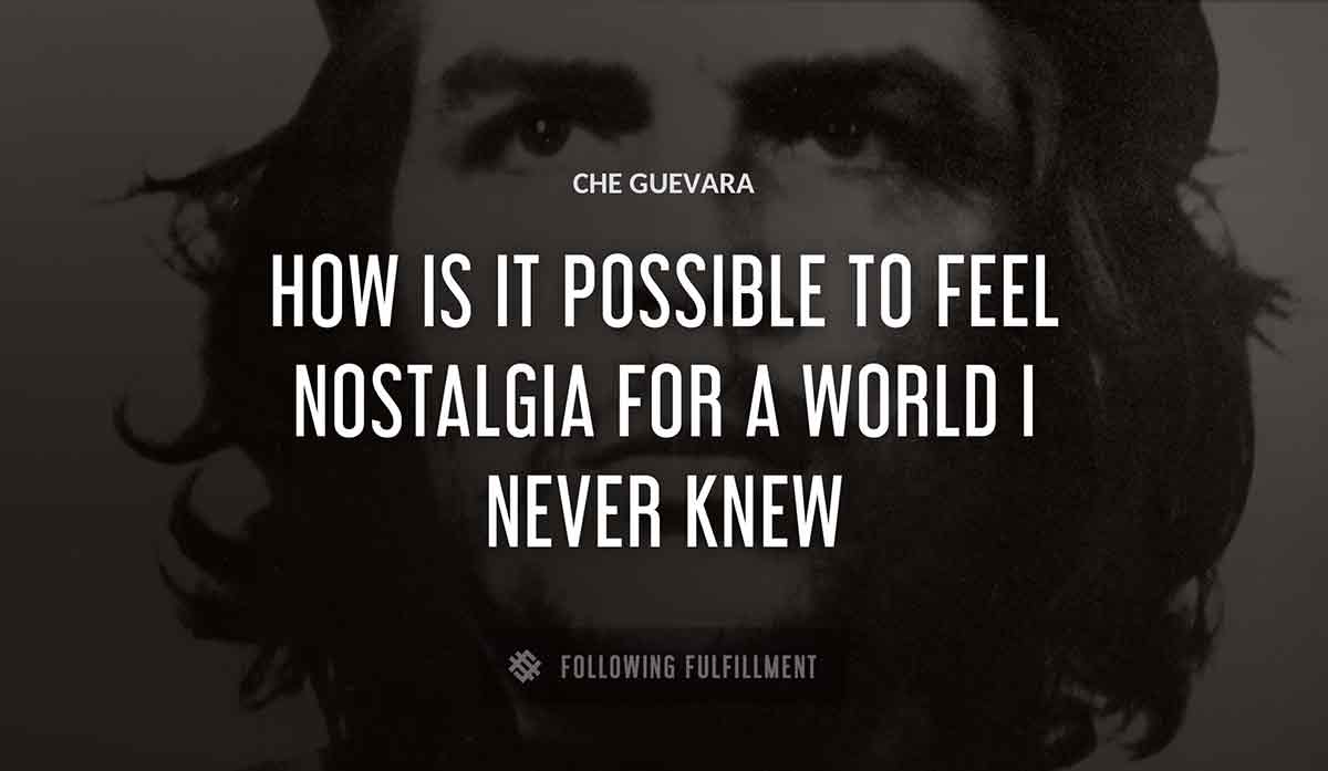 how is it possible to feel nostalgia for a world i never knew Che Guevara quote