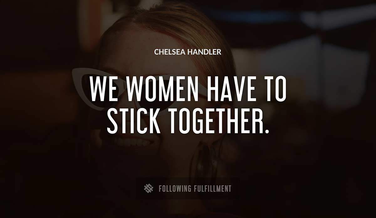we women have to stick together Chelsea Handler quote