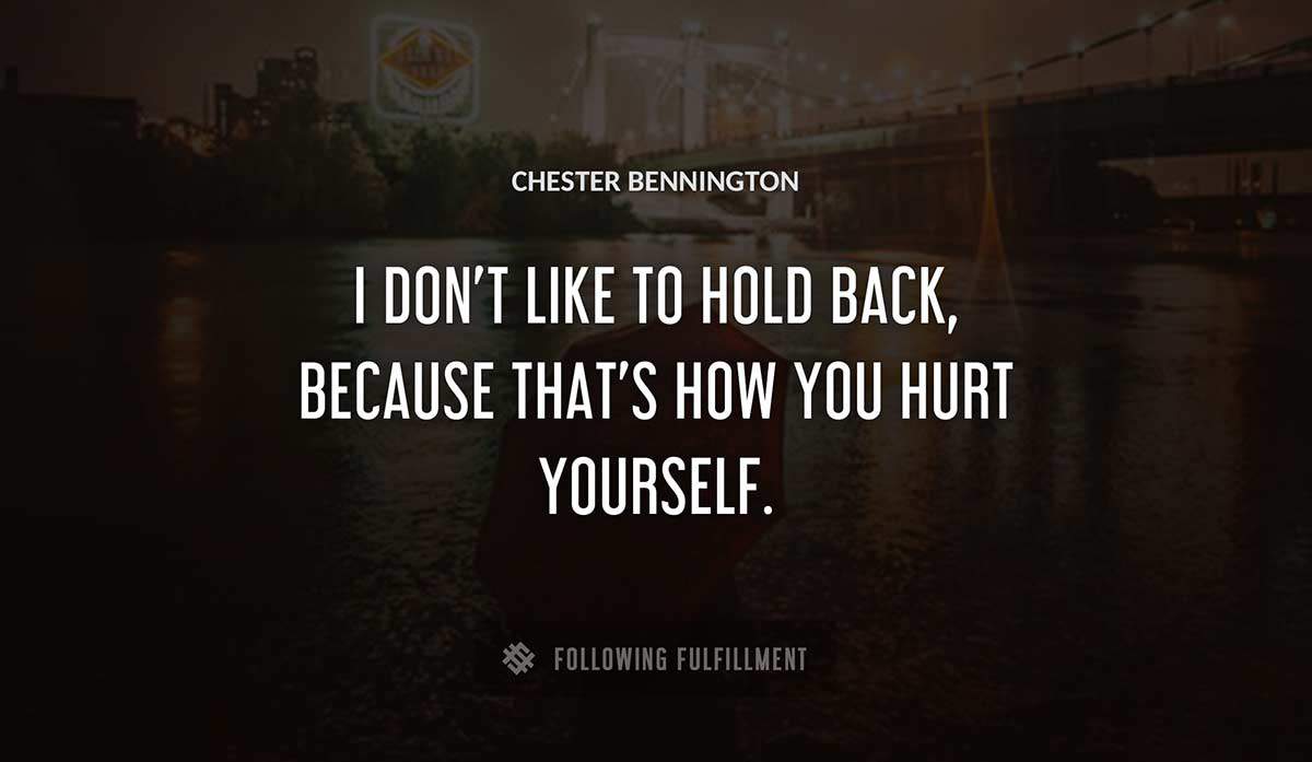 i don t like to hold back because that s how you hurt yourself Chester Bennington quote