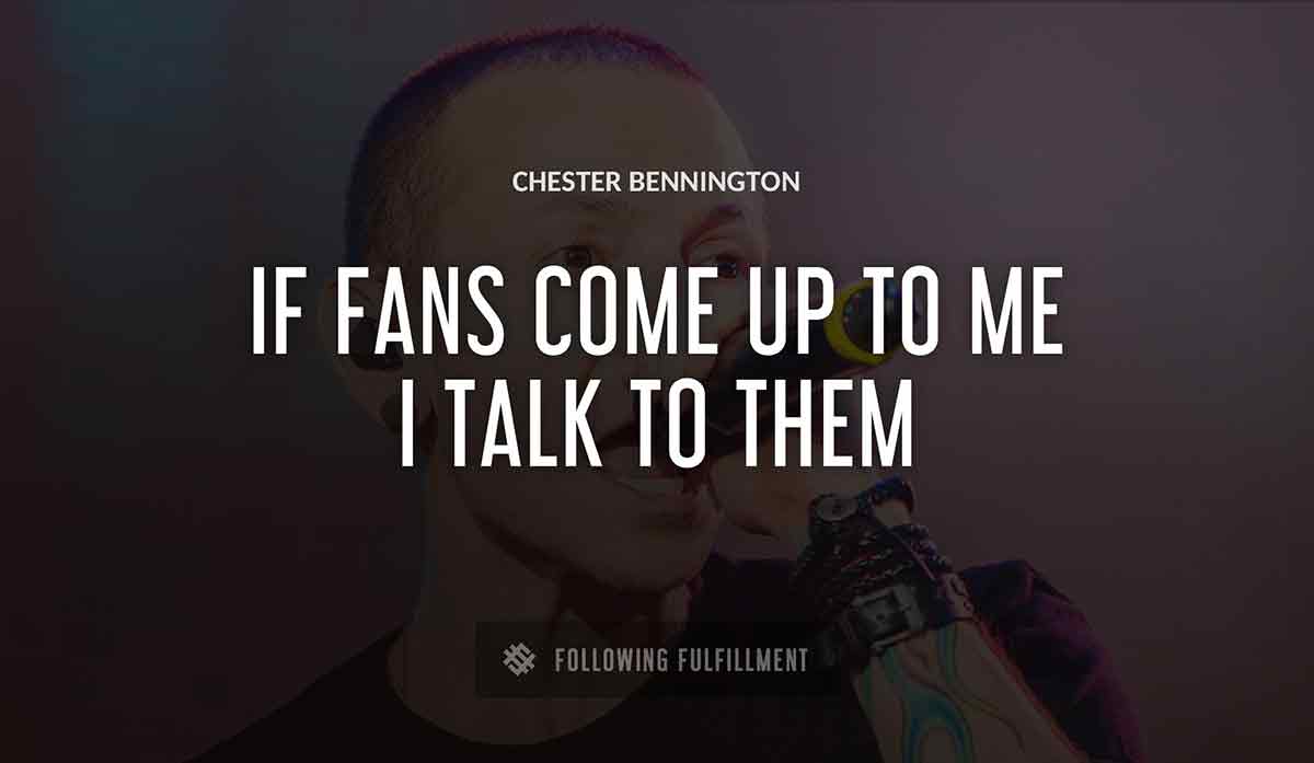 if fans come up to me i talk to them Chester Bennington quote