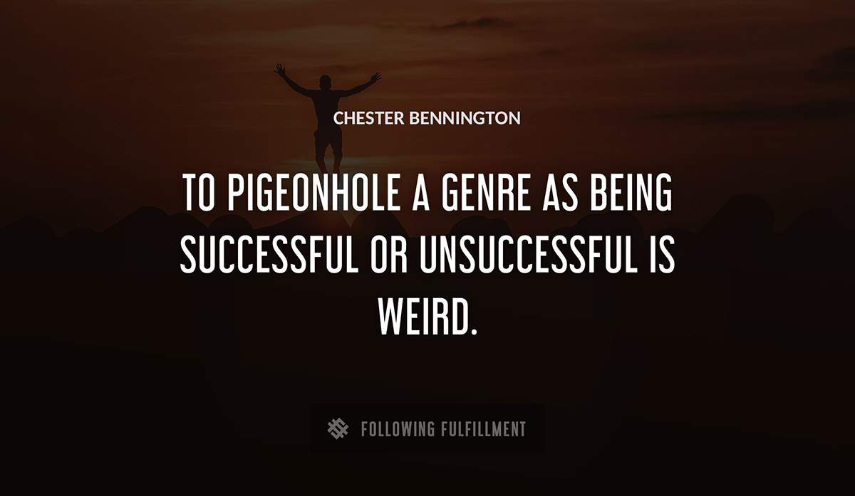 to pigeonhole a genre as being successful or unsuccessful is weird Chester Bennington quote